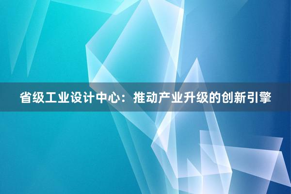 省级工业设计中心：推动产业升级的创新引擎