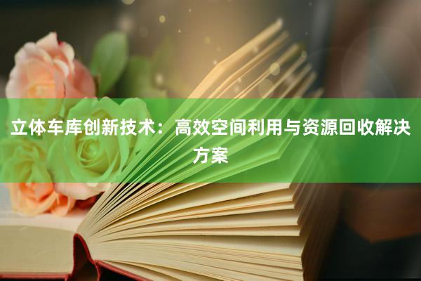 立体车库创新技术：高效空间利用与资源回收解决方案